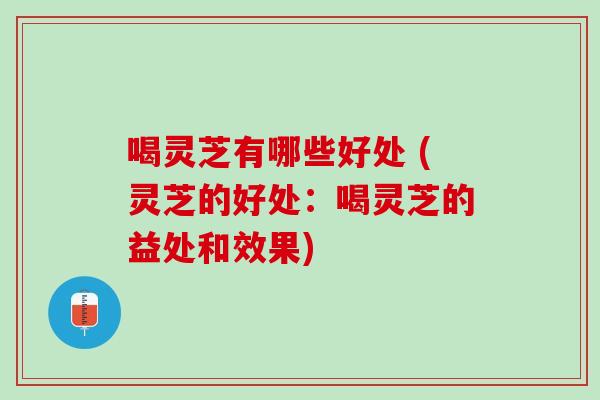 喝灵芝有哪些好处 (灵芝的好处：喝灵芝的益处和效果)