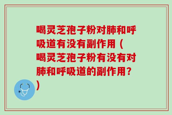 喝灵芝孢子粉对肺和呼吸道有没有副作用 (喝灵芝孢子粉有没有对肺和呼吸道的副作用？)