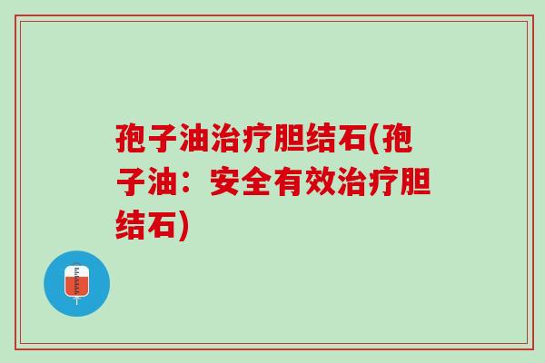 孢子油治疗胆结石(孢子油：安全有效治疗胆结石)