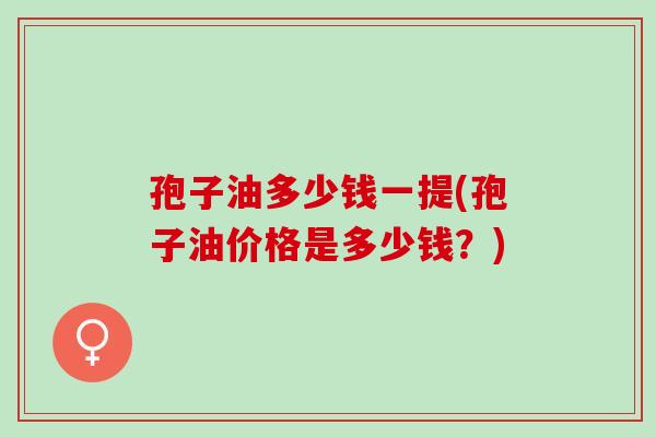 孢子油多少钱一提(孢子油价格是多少钱?) 孢子油多少钱一提(孢子油价格是多少钱?)