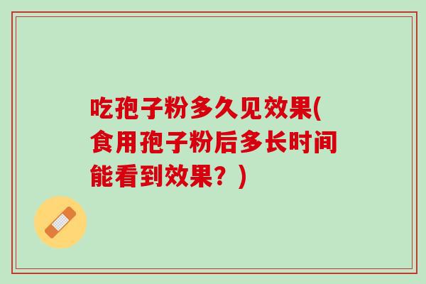 吃孢子粉多久见效果(食用孢子粉后多长时间能看到效果？)
