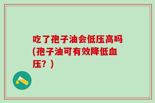 吃了孢子油会低压高吗(孢子油可有效降低?) 吃了孢子油会低压高吗(孢子油可有效降低?)