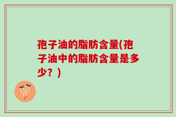 孢子油的脂肪含量(孢子油中的脂肪含量是多少？)