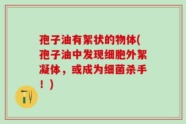 孢子油有絮状的物体(孢子油中发现细胞外絮凝体，或成为杀手！)