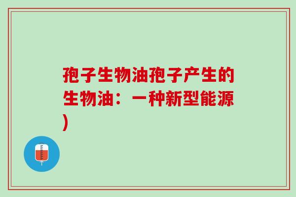 孢子生物油孢子产生的生物油:一种新型能源) 孢子生物油孢子产生的生物油:一种新型能源)