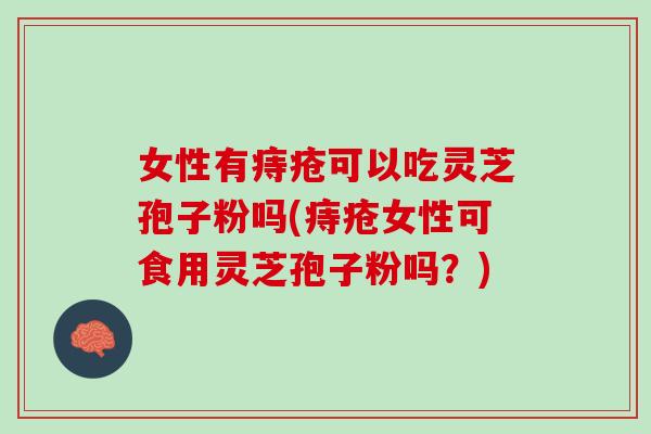 女性有痔疮可以吃灵芝孢子粉吗(痔疮女性可食用灵芝孢子粉吗？)