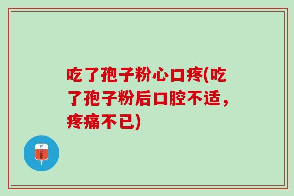 吃了孢子粉心口疼(吃了孢子粉后口腔不适，疼痛不已)