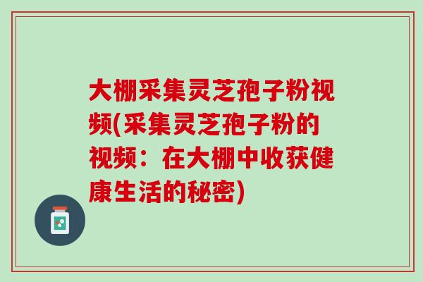 大棚采集灵芝孢子粉视频(采集灵芝孢子粉的视频:在大棚中收获健康生活的秘密) 大棚采集灵芝孢子粉视频(采集灵芝孢子粉的视频:在大棚中收获健康生活的秘密)