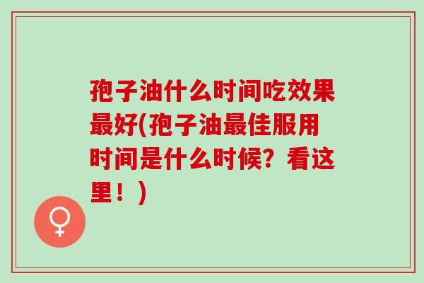 孢子油什么时间吃效果最好(孢子油最佳服用时间是什么时候？看这里！)