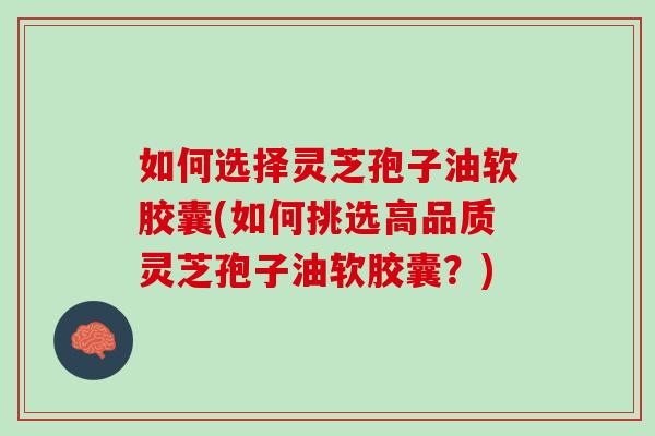 如何选择灵芝孢子油软胶囊(如何挑选高品质灵芝孢子油软胶囊？)