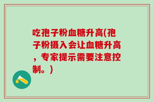 吃孢子粉血糖升高(孢子粉摄入会让血糖升高，专家提示需要注意控制。)