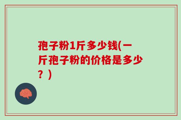 孢子粉1斤多少钱(一斤孢子粉的价格是多少？)