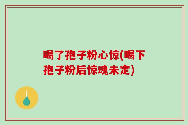 喝了孢子粉心惊(喝下孢子粉后惊魂未定)