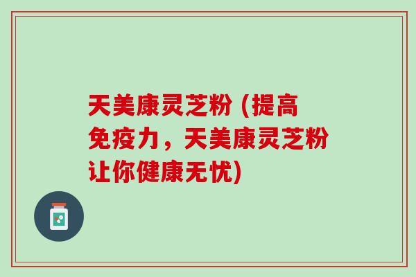 天美康灵芝粉 (提高免疫力，天美康灵芝粉让你健康无忧)