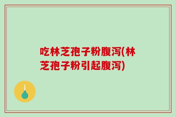 吃林芝孢子粉腹泻(林芝孢子粉引起腹泻)