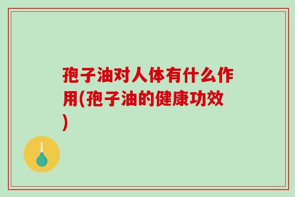 孢子油对人体有什么作用(孢子油的健康功效)