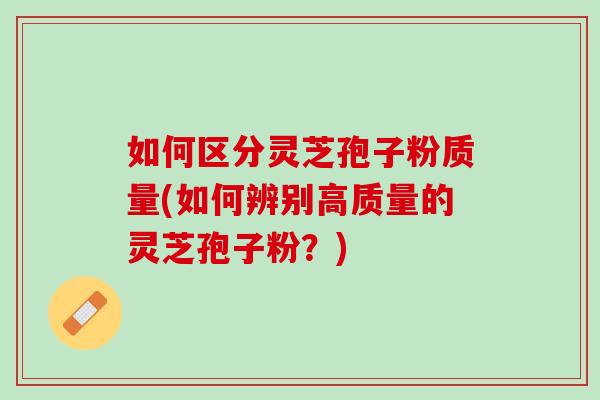 如何区分灵芝孢子粉质量(如何辨别高质量的灵芝孢子粉？)