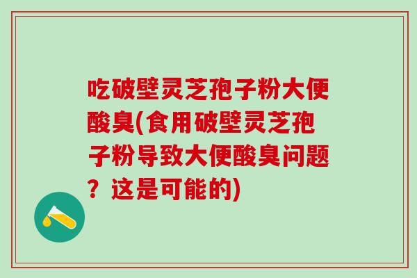 吃破壁灵芝孢子粉大便酸臭(食用破壁灵芝孢子粉导致大便酸臭问题？这是可能的)