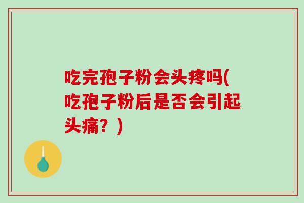 吃完孢子粉会头疼吗(吃孢子粉后是否会引起头痛？)