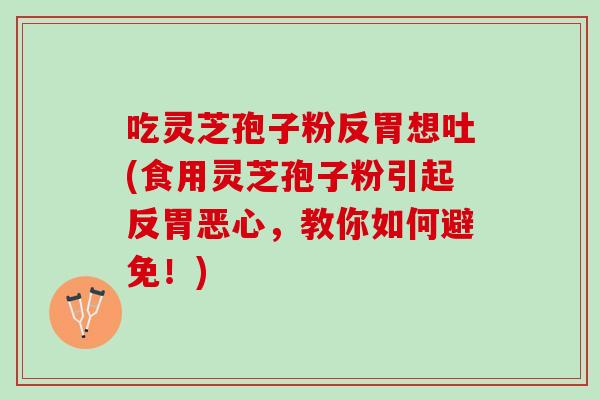 吃灵芝孢子粉反胃想吐(食用灵芝孢子粉引起反胃恶心，教你如何避免！)