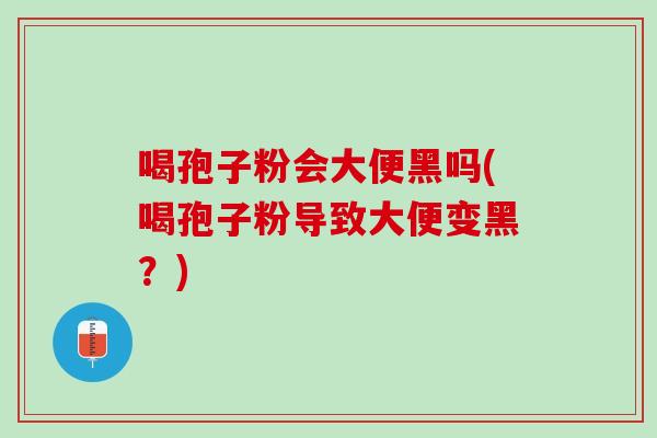 喝孢子粉会大便黑吗(喝孢子粉导致大便变黑？)
