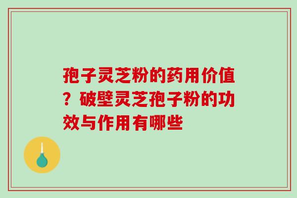 孢子灵芝粉的药用价值？破壁灵芝孢子粉的功效与作用有哪些