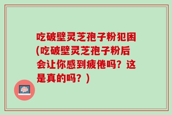 吃破壁灵芝孢子粉犯困(吃破壁灵芝孢子粉后会让你感到疲倦吗?这是真的吗?) 吃破壁灵芝孢子粉犯困(吃破壁灵芝孢子粉后会让你感到疲倦吗?这是真的吗?)