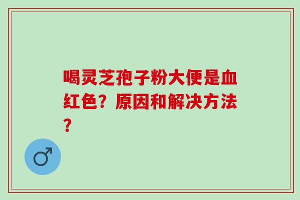 喝灵芝孢子粉大便是红色？原因和解决方法？