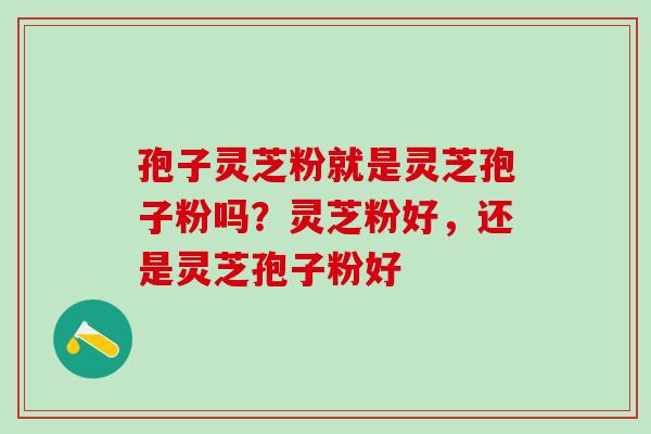 孢子灵芝粉就是灵芝孢子粉吗？灵芝粉好，还是灵芝孢子粉好