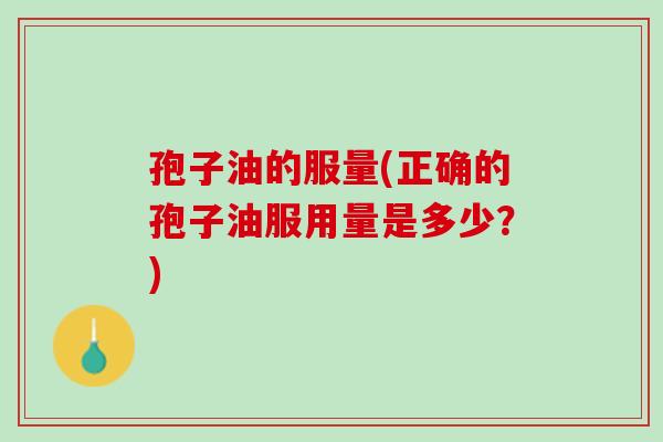孢子油的服量(正确的孢子油服用量是多少？)