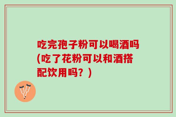 吃完孢子粉可以喝酒吗(吃了花粉可以和酒搭配饮用吗？)