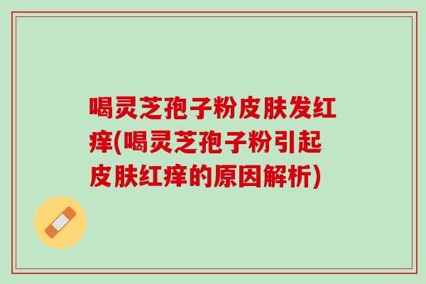 喝灵芝孢子粉皮肤发红痒(喝灵芝孢子粉引起皮肤红痒的原因解析)