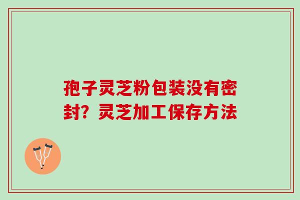孢子灵芝粉包装没有密封？灵芝加工保存方法