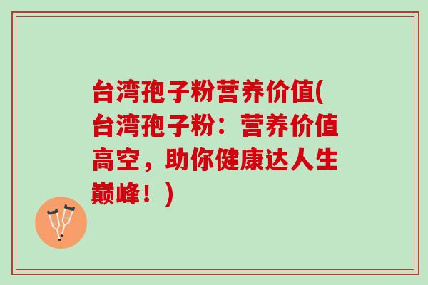 台湾孢子粉营养价值(台湾孢子粉：营养价值高空，助你健康达人生巅峰！)