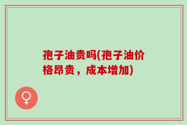 孢子油贵吗(孢子油价格昂贵,成本增加) 孢子油贵吗(孢子油价格昂贵,成本增加)
