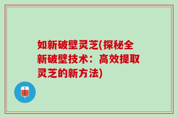 如新破壁灵芝(探秘全新破壁技术：高效提取灵芝的新方法)