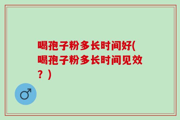 喝孢子粉多长时间好(喝孢子粉多长时间见效？)
