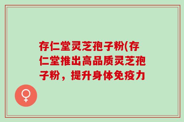 存仁堂灵芝孢子粉(存仁堂推出高品质灵芝孢子粉,提升身体免疫力 存仁堂灵芝孢子粉(存仁堂推出高品质灵芝孢子粉,提升身体免疫力