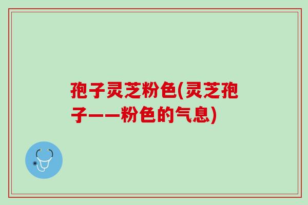 孢子灵芝粉色(灵芝孢子——粉色的气息)
