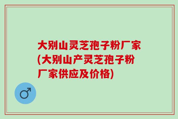 大别山灵芝孢子粉厂家(大别山产灵芝孢子粉厂家供应及价格)
