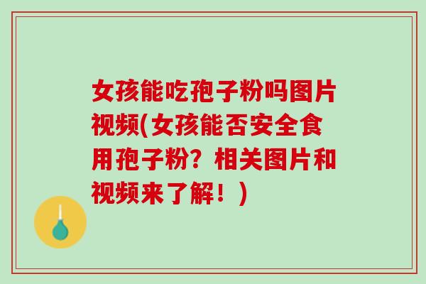 女孩能吃孢子粉吗图片视频(女孩能否安全食用孢子粉？相关图片和视频来了解！)