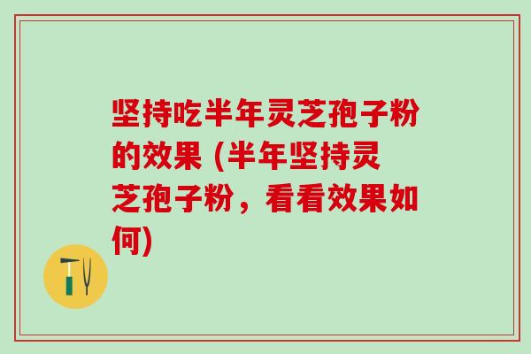 坚持吃半年灵芝孢子粉的效果 (半年坚持灵芝孢子粉，看看效果如何)