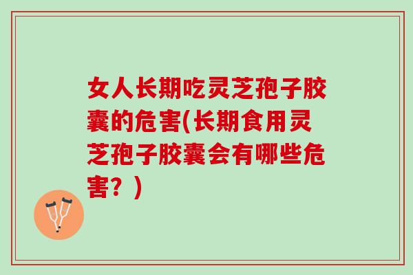 女人长期吃灵芝孢子胶囊的危害(长期食用灵芝孢子胶囊会有哪些危害？)