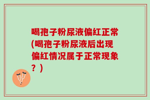 喝孢子粉尿液偏红正常(喝孢子粉尿液后出现偏红情况属于正常现象？)