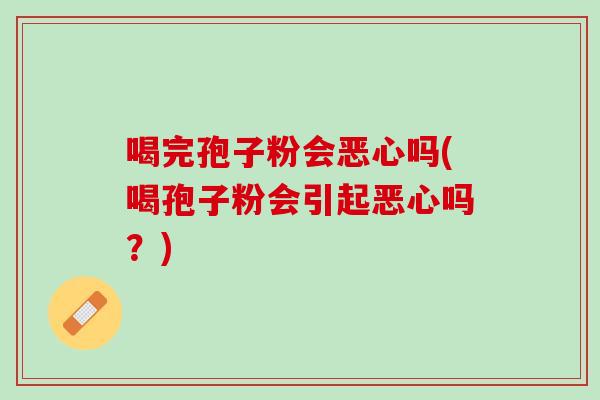 喝完孢子粉会恶心吗(喝孢子粉会引起恶心吗？)