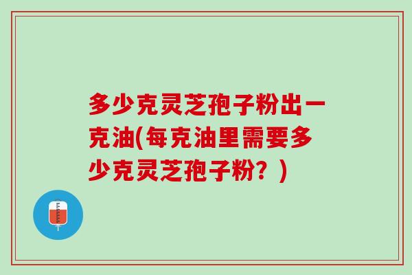 多少克灵芝孢子粉出一克油(每克油里需要多少克灵芝孢子粉？)