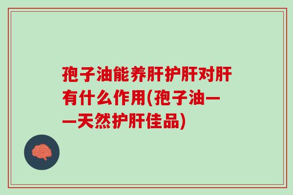 孢子油能养肝护肝对肝有什么作用(孢子油——天然护肝佳品)