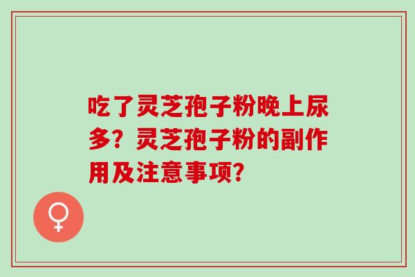 吃了灵芝孢子粉晚上尿多？灵芝孢子粉的副作用及注意事项？