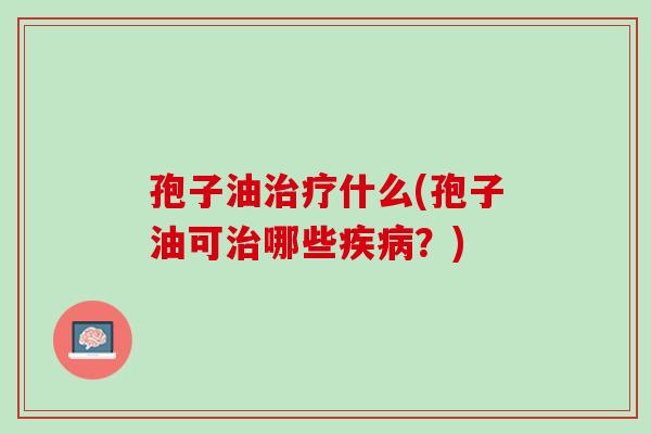 孢子油治疗什么(孢子油可治哪些疾病？)