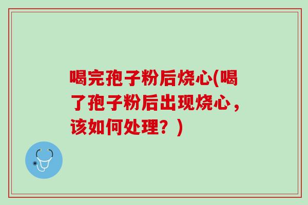 喝完孢子粉后烧心(喝了孢子粉后出现烧心，该如何处理？)
